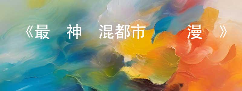陳俊秀發布《最強神醫混都市·動態漫畫》詳情介紹_最強神醫混都市·動態漫畫已完結在線觀看_最強神醫混都市·動態漫畫迅雷下載_國漫